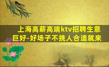 上海高薪高端ktv招聘生意巨好-好场子不挑人合适就来